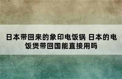 日本带回来的象印电饭锅 日本的电饭煲带回国能直接用吗